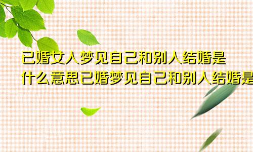 已婚女人梦见自己和别人结婚是什么意思已婚梦见自己和别人结婚是什么意思