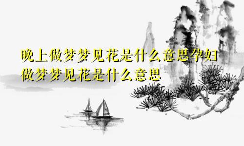 晚上做梦梦见花是什么意思孕妇做梦梦见花是什么意思