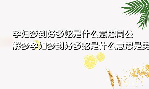 孕妇梦到好多蛇是什么意思周公解梦孕妇梦到好多蛇是什么意思是男孩女孩