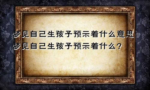 梦见自己生孩子预示着什么意思梦见自己生孩子预示着什么?