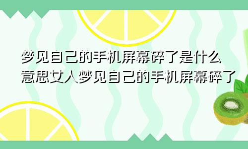 梦见自己的手机屏幕碎了是什么意思女人梦见自己的手机屏幕碎了