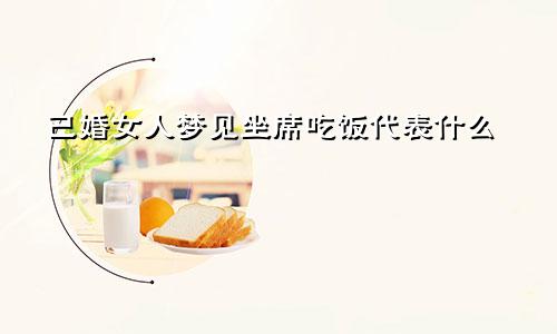 已婚女人梦见坐席吃饭代表什么