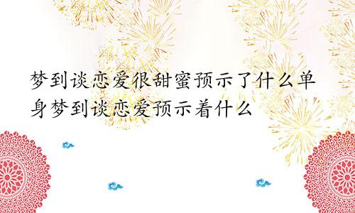 梦到谈恋爱很甜蜜预示了什么单身梦到谈恋爱预示着什么