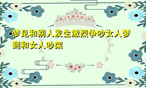 梦见和别人发生激烈争吵女人梦到和女人吵架