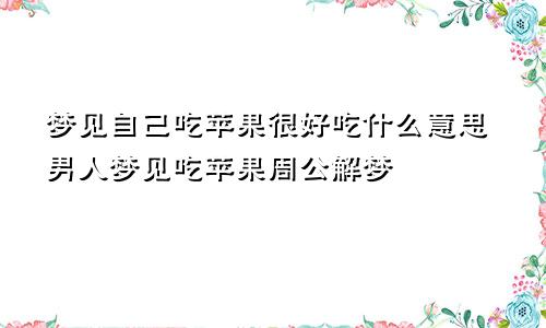 梦见自己吃苹果很好吃什么意思男人梦见吃苹果周公解梦