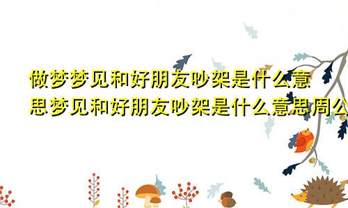 做梦梦见和好朋友吵架是什么意思梦见和好朋友吵架是什么意思周公解梦