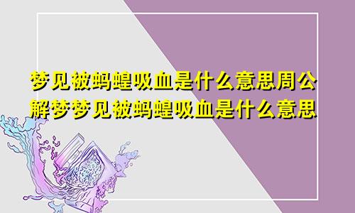 梦见被蚂蝗吸血是什么意思周公解梦梦见被蚂蝗吸血是什么意思