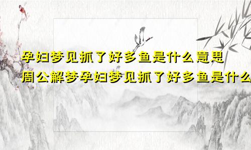 孕妇梦见抓了好多鱼是什么意思周公解梦孕妇梦见抓了好多鱼是什么意思啊