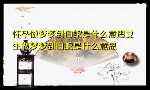 怀孕做梦梦到白蛇是什么意思女生做梦梦到白蛇是什么意思