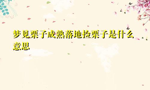 梦见栗子成熟落地捡栗子是什么意思