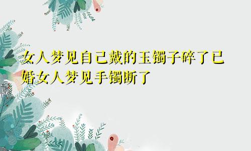 女人梦见自己戴的玉镯子碎了已婚女人梦见手镯断了