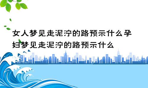 女人梦见走泥泞的路预示什么孕妇梦见走泥泞的路预示什么