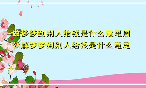 做梦梦到别人给钱是什么意思周公解梦梦到别人给钱是什么意思