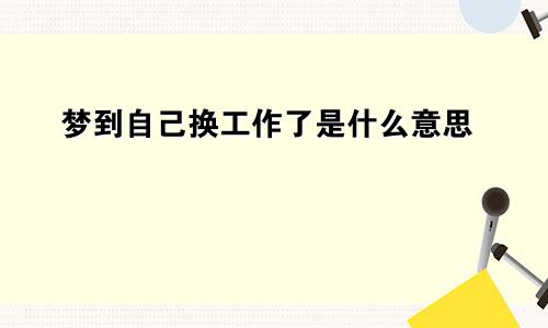 梦到自己换工作了是什么意思