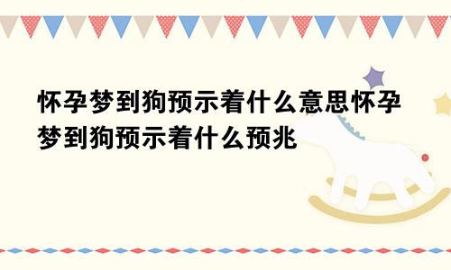 怀孕梦到狗预示着什么意思怀孕梦到狗预示着什么预兆