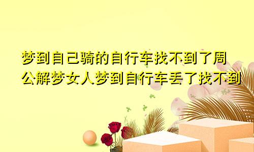 梦到自己骑的自行车找不到了周公解梦女人梦到自行车丢了找不到