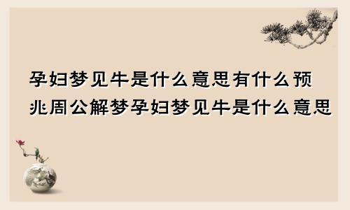 孕妇梦见牛是什么意思有什么预兆周公解梦孕妇梦见牛是什么意思