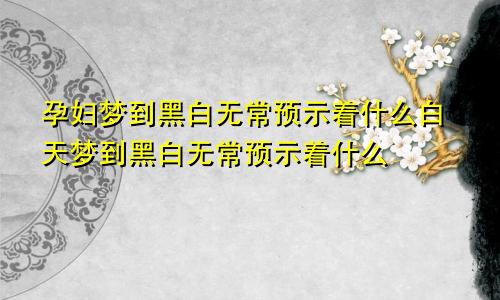 孕妇梦到黑白无常预示着什么白天梦到黑白无常预示着什么