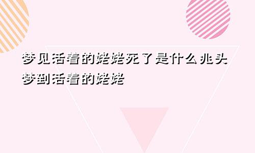 梦见活着的姥姥死了是什么兆头梦到活着的姥姥