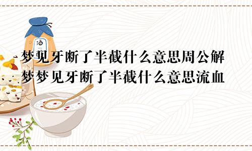 梦见牙断了半截什么意思周公解梦梦见牙断了半截什么意思流血