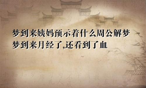 梦到来姨妈预示着什么周公解梦梦到来月经了,还看到了血