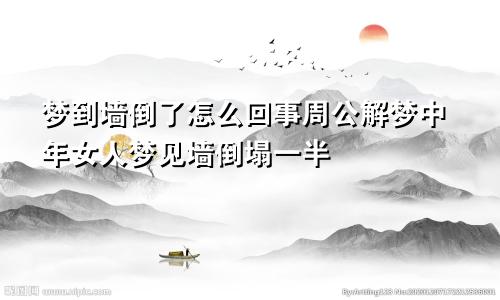 梦到墙倒了怎么回事周公解梦中年女人梦见墙倒塌一半