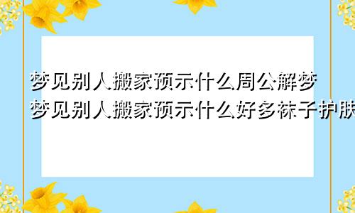 梦见别人搬家预示什么周公解梦梦见别人搬家预示什么好多袜子护肤品