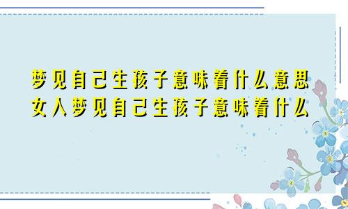 梦见自己生孩子意味着什么意思女人梦见自己生孩子意味着什么