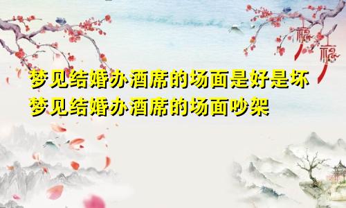 梦见结婚办酒席的场面是好是坏梦见结婚办酒席的场面吵架