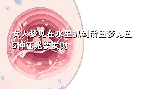 女人梦见在水里抓到活鱼梦见鱼5种征兆要发财