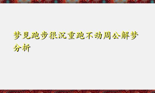 梦见跑步很沉重跑不动周公解梦分析