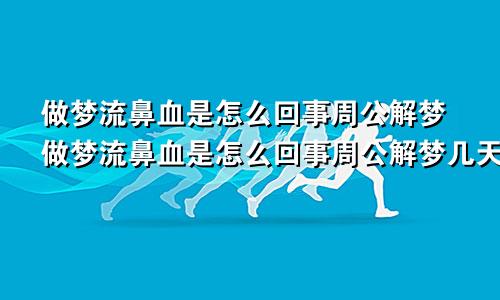 做梦流鼻血是怎么回事周公解梦做梦流鼻血是怎么回事周公解梦几天会解除