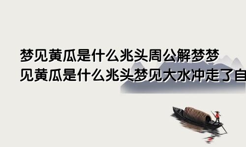 梦见黄瓜是什么兆头周公解梦梦见黄瓜是什么兆头梦见大水冲走了自己亲人