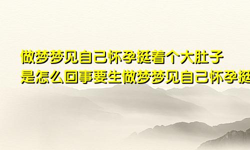 做梦梦见自己怀孕挺着个大肚子是怎么回事要生做梦梦见自己怀孕挺着个大肚子是怎么回事胎动