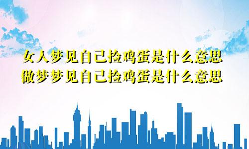 女人梦见自己捡鸡蛋是什么意思做梦梦见自己捡鸡蛋是什么意思