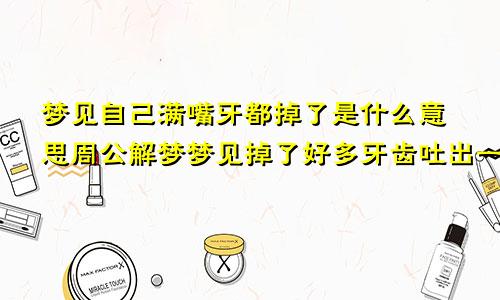 梦见自己满嘴牙都掉了是什么意思周公解梦梦见掉了好多牙齿吐出一把