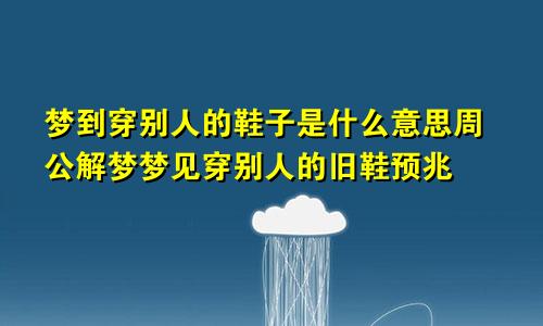 梦到穿别人的鞋子是什么意思周公解梦梦见穿别人的旧鞋预兆