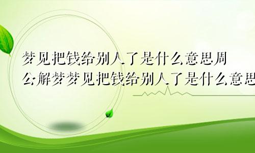 梦见把钱给别人了是什么意思周公解梦梦见把钱给别人了是什么意思佛滔居士