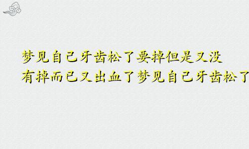 梦见自己牙齿松了要掉但是又没有掉而已又出血了梦见自己牙齿松了要掉但是又没有掉自己要去拔