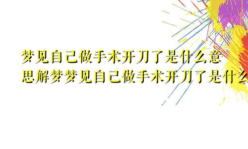 梦见自己做手术开刀了是什么意思解梦梦见自己做手术开刀了是什么意思啊