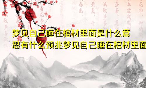 梦见自己睡在棺材里面是什么意思有什么预兆梦见自己睡在棺材里面是什么意思被别人叫错睡