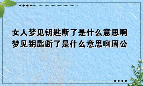 女人梦见钥匙断了是什么意思啊梦见钥匙断了是什么意思啊周公