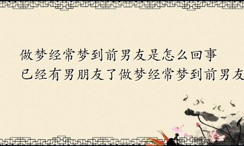 做梦经常梦到前男友是怎么回事已经有男朋友了做梦经常梦到前男友是怎么回事,每次起床都很累