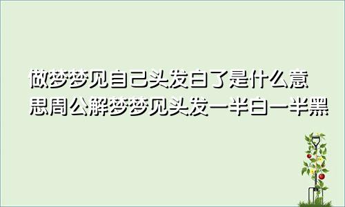 做梦梦见自己头发白了是什么意思周公解梦梦见头发一半白一半黑