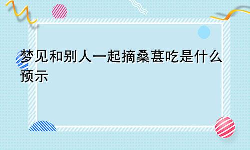 梦见和别人一起摘桑葚吃是什么预示