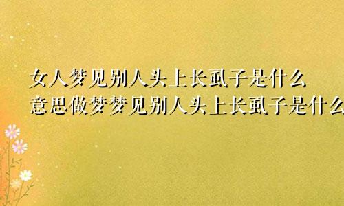 女人梦见别人头上长虱子是什么意思做梦梦见别人头上长虱子是什么意思