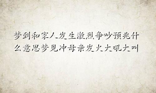 梦到和家人发生激烈争吵预兆什么意思梦见冲母亲发火大吼大叫