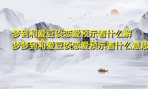 梦到和爱豆谈恋爱预示着什么解梦梦到和爱豆谈恋爱预示着什么意思