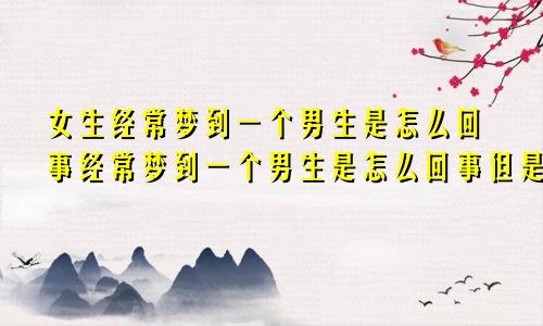 女生经常梦到一个男生是怎么回事经常梦到一个男生是怎么回事但是不喜欢他