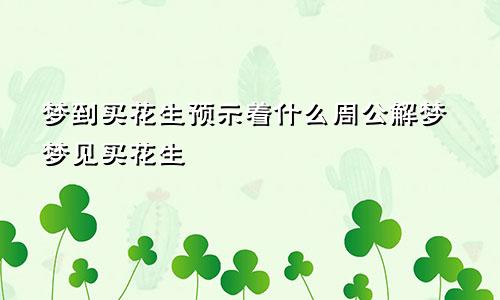 梦到买花生预示着什么周公解梦梦见买花生